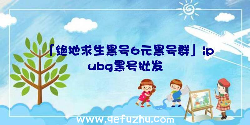 「绝地求生黑号6元黑号群」|pubg黑号批发